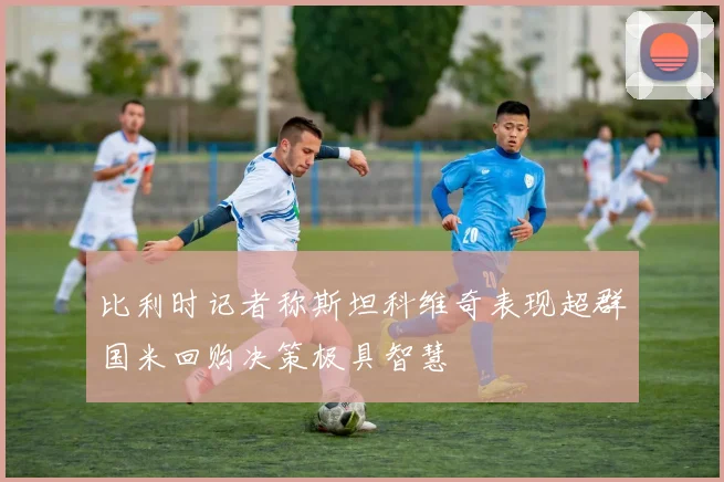 比利时记者称斯坦科维奇表现超群国米回购决策极具智慧