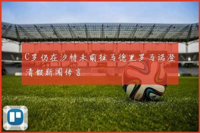 C罗仍在沙特未前往马德里罗马诺澄清假新闻传言