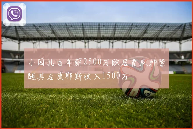 小因扎吉年薪2500万欧居首瓜帅紧随其后莫耶斯收入1500万