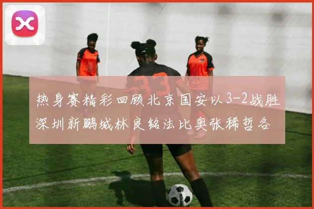 热身赛精彩回顾北京国安以3-2战胜深圳新鹏城林良铭法比奥张稀哲各入一球