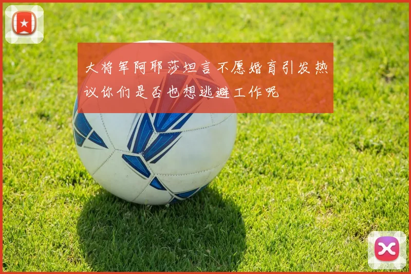 大将军阿耶莎坦言不愿婚育引发热议你们是否也想逃避工作呢