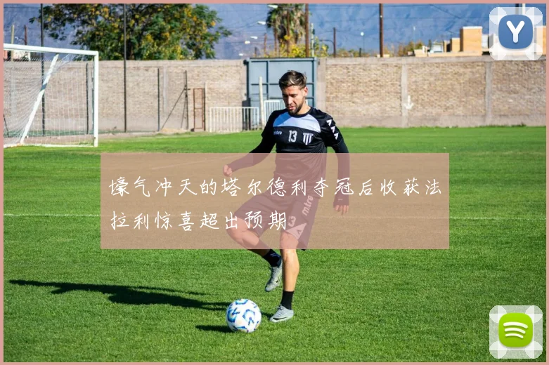 壕气冲天的塔尔德利夺冠后收获法拉利惊喜超出预期