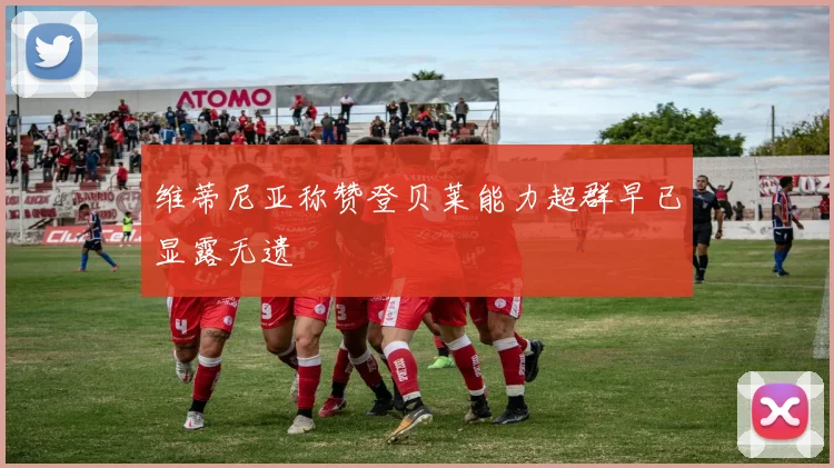 维蒂尼亚称赞登贝莱能力超群早已显露无遗