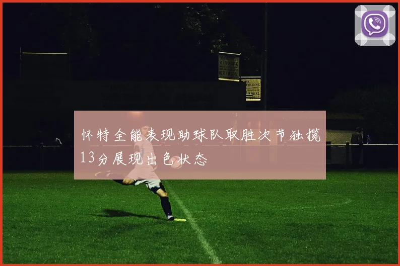 怀特全能表现助球队取胜次节独揽13分展现出色状态