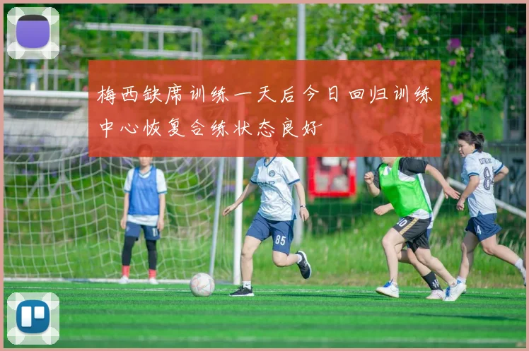 梅西缺席训练一天后今日回归训练中心恢复合练状态良好