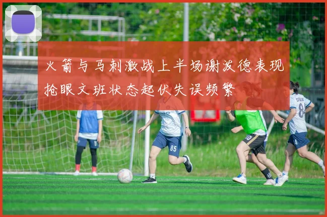 火箭与马刺激战上半场谢泼德表现抢眼文班状态起伏失误频繁