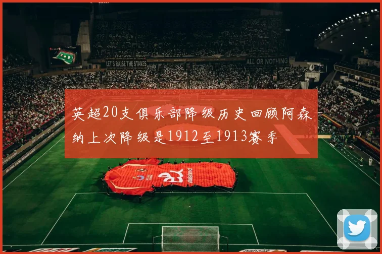 英超20支俱乐部降级历史回顾阿森纳上次降级是1912至1913赛季