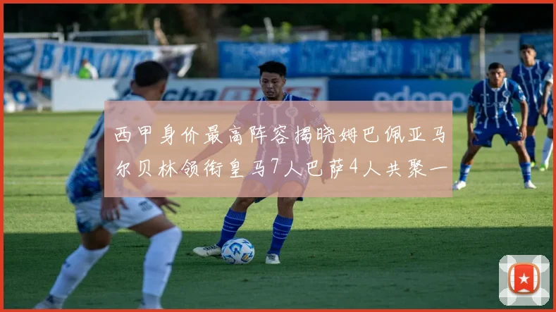 西甲身价最高阵容揭晓姆巴佩亚马尔贝林领衔皇马7人巴萨4人共聚一堂