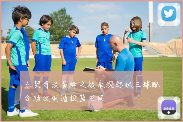 东契奇谈黄蜂之战表现起伏三球配合助攻制造投篮空间
