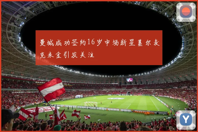 曼城成功签约16岁中场新星基尔麦克米金引发关注