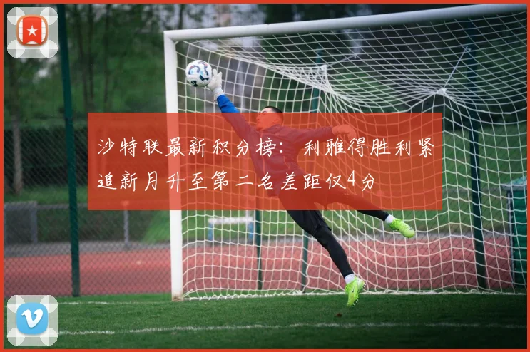 沙特联最新积分榜：利雅得胜利紧追新月升至第二名差距仅4分