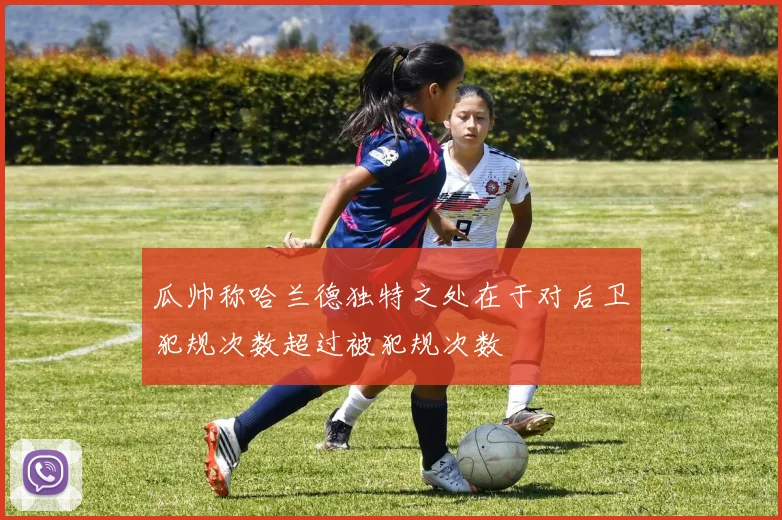 瓜帅称哈兰德独特之处在于对后卫犯规次数超过被犯规次数