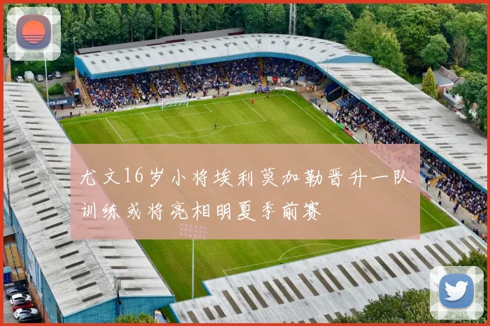 尤文16岁小将埃利莫加勒晋升一队训练或将亮相明夏季前赛