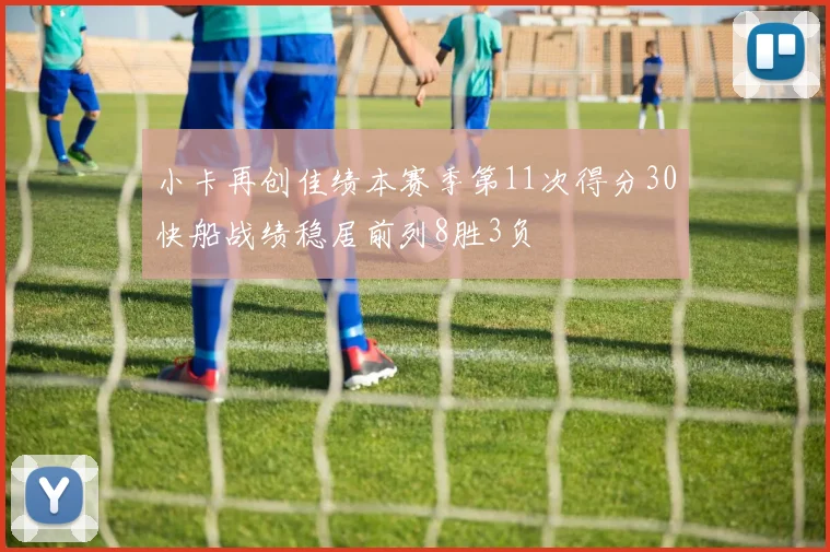 小卡再创佳绩本赛季第11次得分30快船战绩稳居前列8胜3负