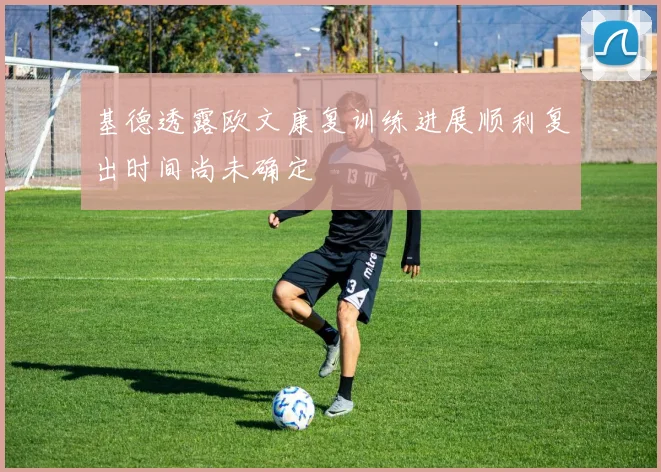 基德透露欧文康复训练进展顺利复出时间尚未确定