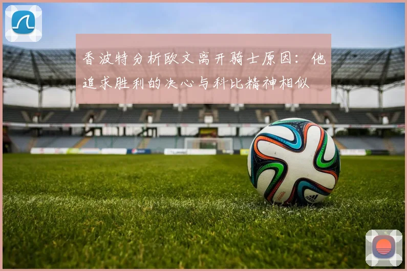 香波特分析欧文离开骑士原因：他追求胜利的决心与科比精神相似